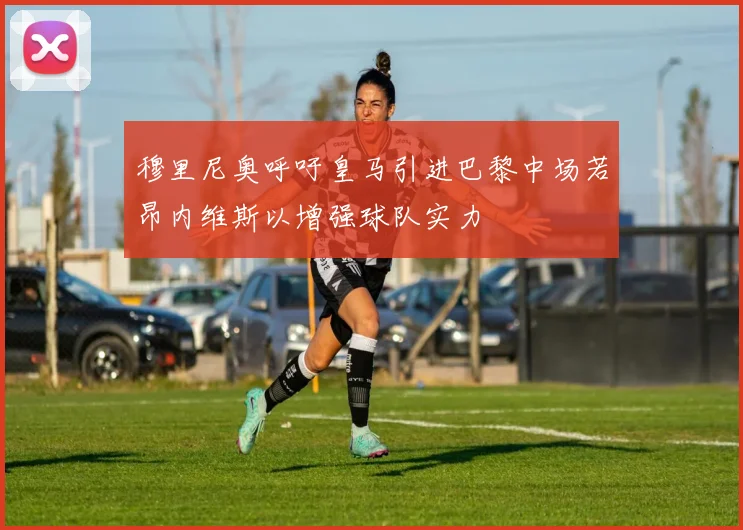 穆里尼奥呼吁皇马引进巴黎中场若昂内维斯以增强球队实力