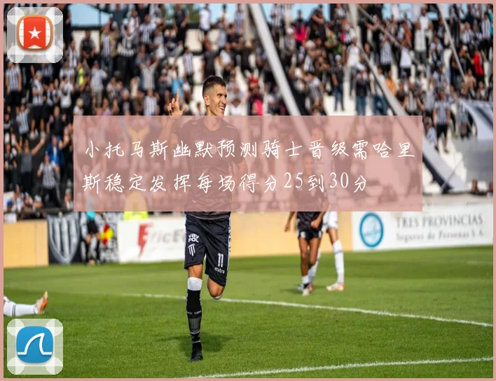 小托马斯幽默预测骑士晋级需哈里斯稳定发挥每场得分25到30分