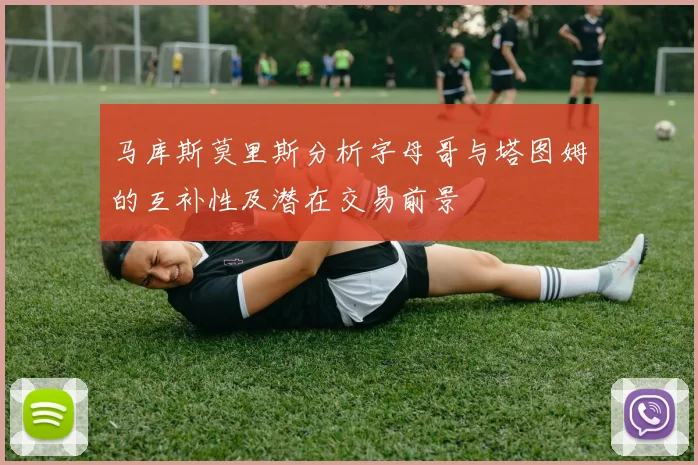 马库斯莫里斯分析字母哥与塔图姆的互补性及潜在交易前景