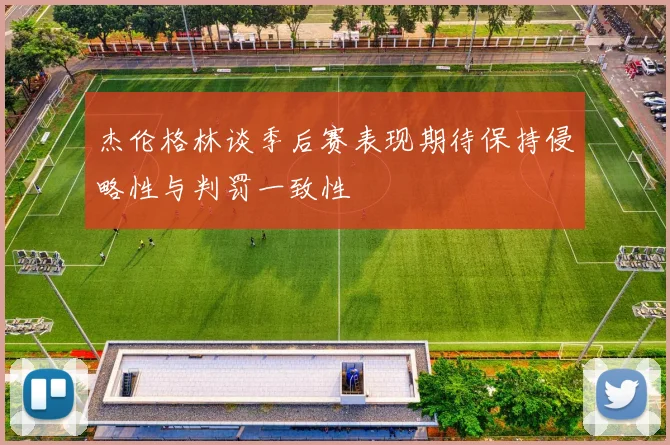 杰伦格林谈季后赛表现期待保持侵略性与判罚一致性