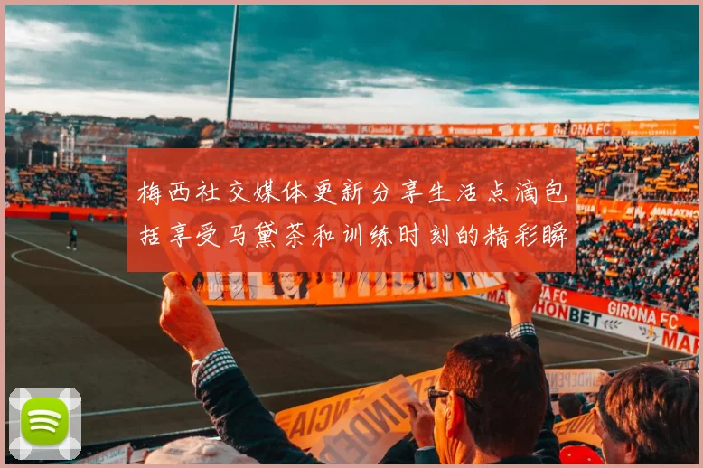 梅西社交媒体更新分享生活点滴包括享受马黛茶和训练时刻的精彩瞬间