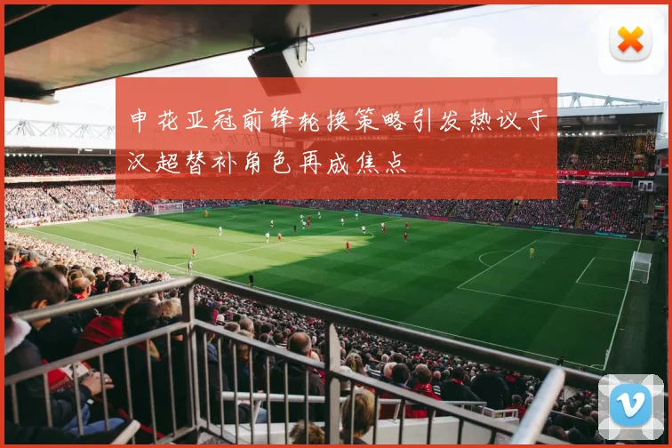 申花亚冠前锋轮换策略引发热议于汉超替补角色再成焦点