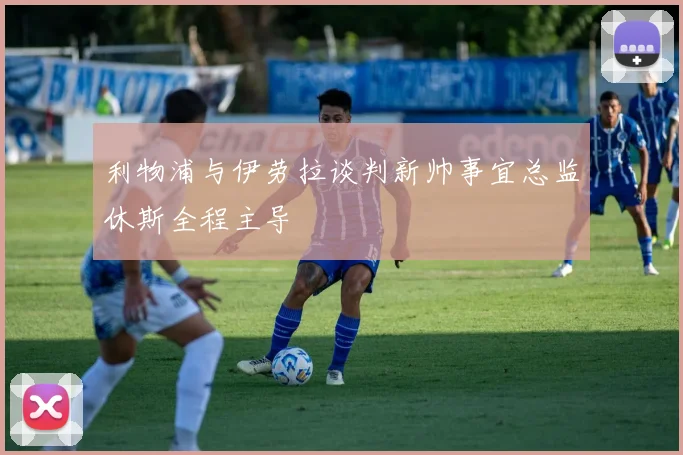 利物浦与伊劳拉谈判新帅事宜总监休斯全程主导