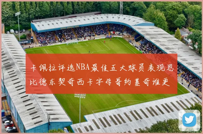 卡佩拉评选NBA最佳五大球员表现恩比德东契奇西卡字母哥约基奇谁更出色
