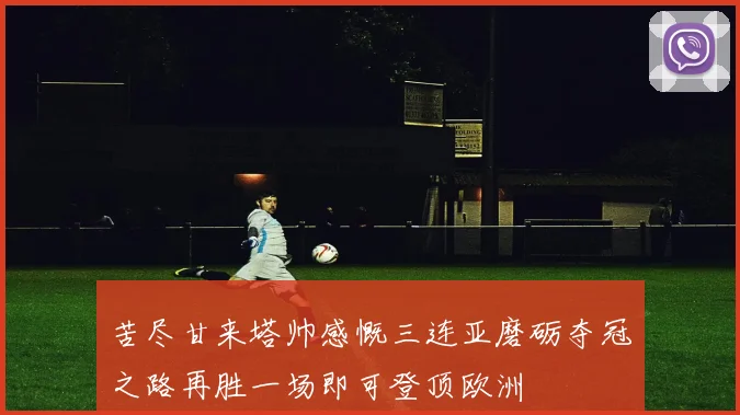 苦尽甘来塔帅感慨三连亚磨砺夺冠之路再胜一场即可登顶欧洲