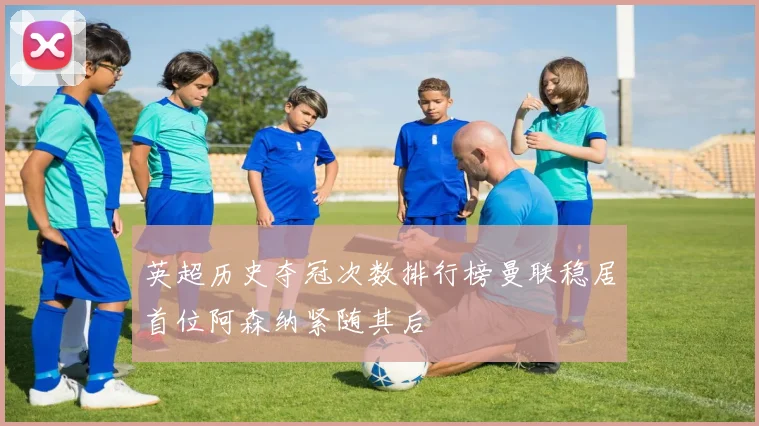 英超历史夺冠次数排行榜曼联稳居首位阿森纳紧随其后