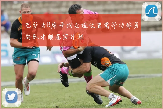 巴萨为B席寻找合适位置需等待球员离队才能落实计划