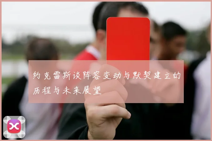 约克雷斯谈阵容变动与默契建立的历程与未来展望
