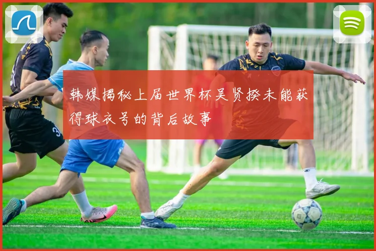 韩媒揭秘上届世界杯吴贤揆未能获得球衣号的背后故事