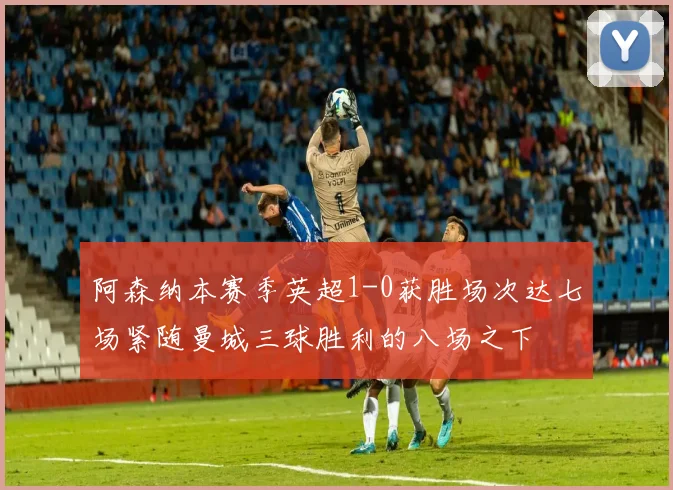 阿森纳本赛季英超1-0获胜场次达七场紧随曼城三球胜利的八场之下