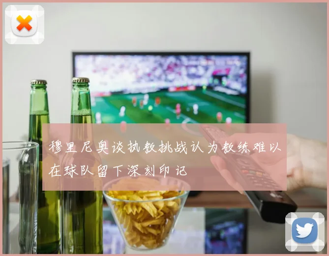 穆里尼奥谈执教挑战认为教练难以在球队留下深刻印记