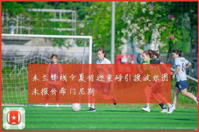 米兰锋线今夏将迎重磅引援波尔图未报价希门尼斯
