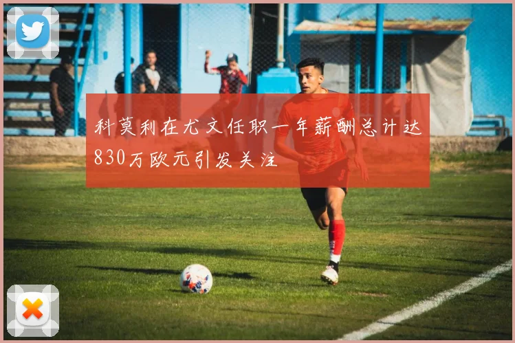科莫利在尤文任职一年薪酬总计达830万欧元引发关注