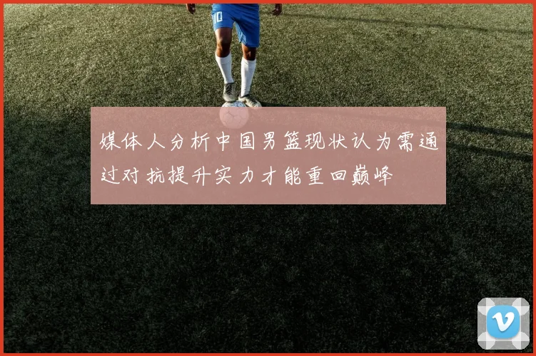 媒体人分析中国男篮现状认为需通过对抗提升实力才能重回巅峰