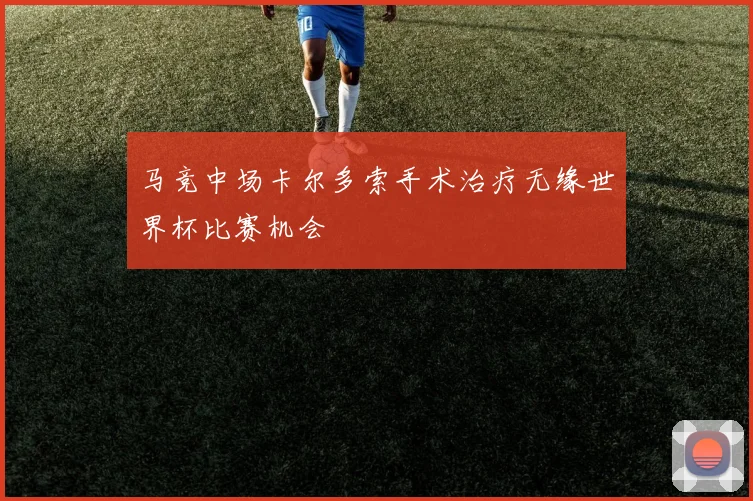 马竞中场卡尔多索手术治疗无缘世界杯比赛机会