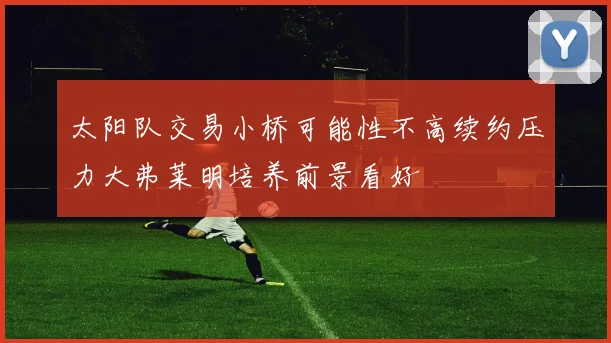 太阳队交易小桥可能性不高续约压力大弗莱明培养前景看好
