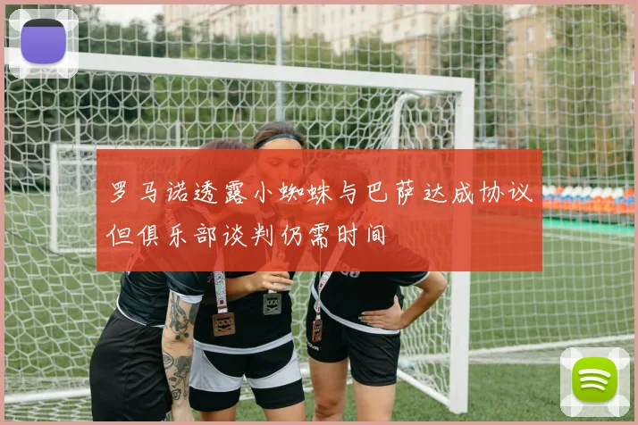 罗马诺透露小蜘蛛与巴萨达成协议但俱乐部谈判仍需时间