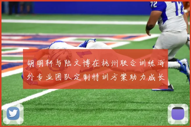 胡明轩与陆文博在杭州联合训练海外专业团队定制特训方案助力成长