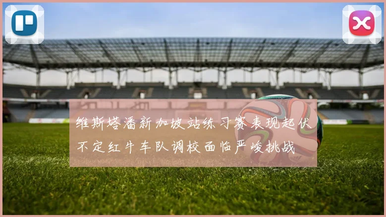 维斯塔潘新加坡站练习赛表现起伏不定红牛车队调校面临严峻挑战