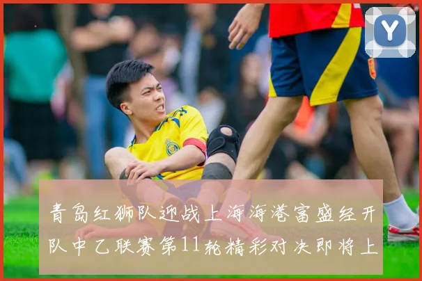 青岛红狮队迎战上海海港富盛经开队中乙联赛第11轮精彩对决即将上演