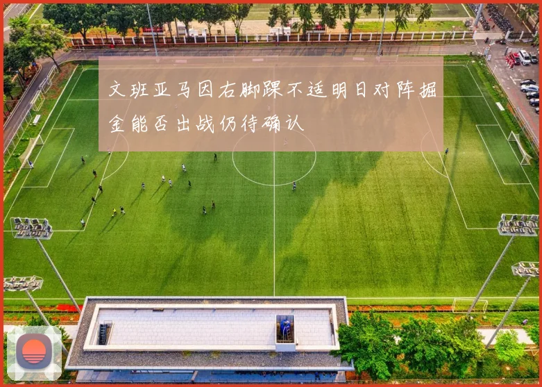 文班亚马因右脚踝不适明日对阵掘金能否出战仍待确认