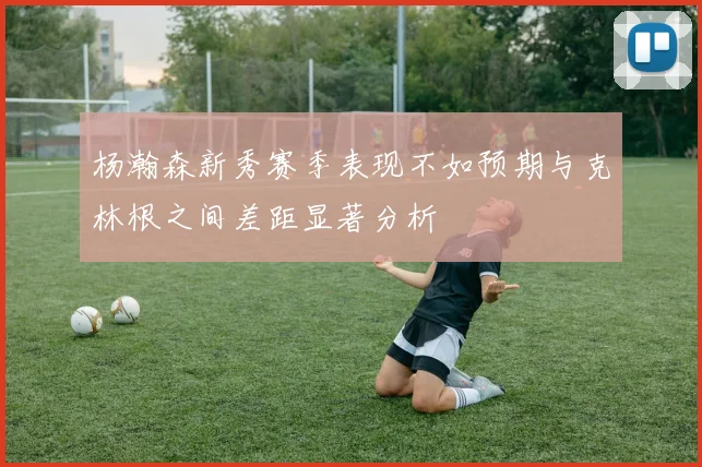 杨瀚森新秀赛季表现不如预期与克林根之间差距显著分析