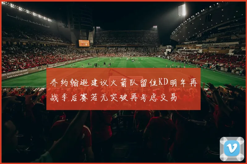 乔约翰逊建议火箭队留住KD明年再战季后赛若无突破再考虑交易