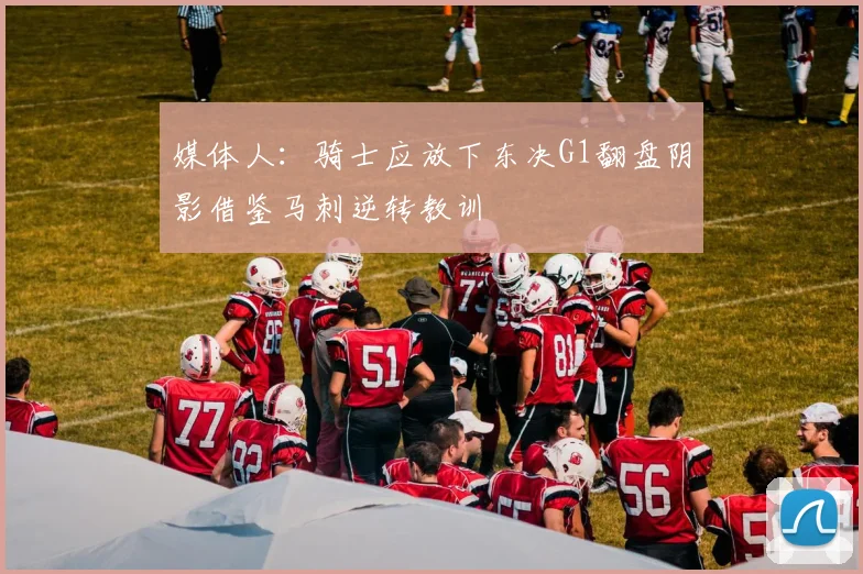 媒体人：骑士应放下东决G1翻盘阴影借鉴马刺逆转教训