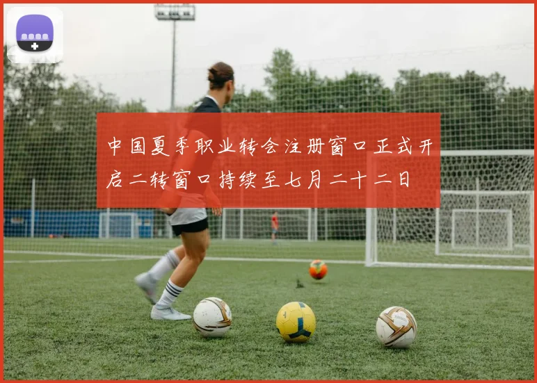 中国夏季职业转会注册窗口正式开启二转窗口持续至七月二十二日