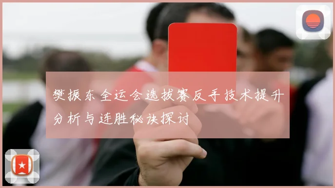 樊振东全运会选拔赛反手技术提升分析与连胜秘诀探讨